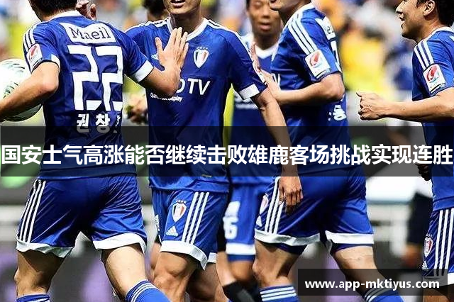 国安士气高涨能否继续击败雄鹿客场挑战实现连胜