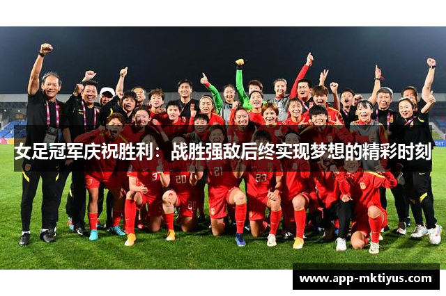 女足冠军庆祝胜利:战胜强敌后终实现梦想的精彩时刻