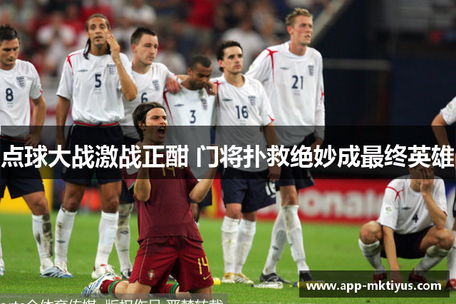 点球大战激战正酣 门将扑救绝妙成最终英雄