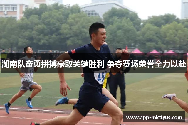 湖南队奋勇拼搏豪取关键胜利 争夺赛场荣誉全力以赴