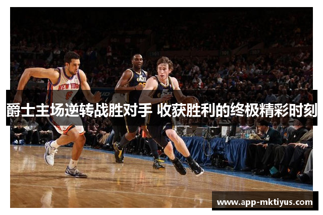 爵士主场逆转战胜对手 收获胜利的终极精彩时刻