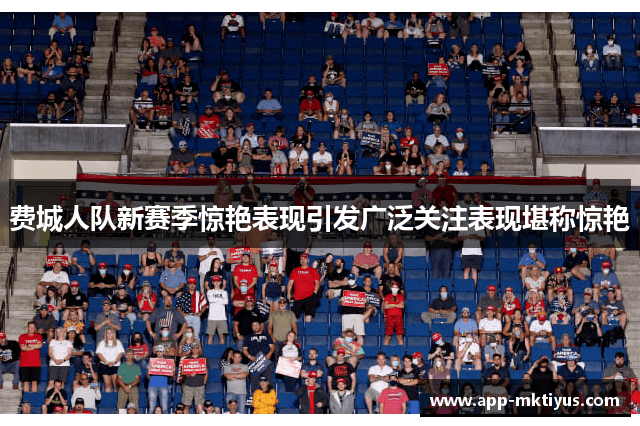 费城人队新赛季惊艳表现引发广泛关注表现堪称惊艳