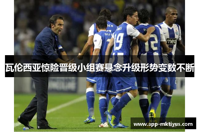 瓦伦西亚惊险晋级小组赛悬念升级形势变数不断