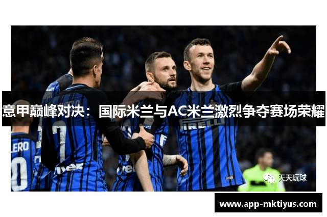 意甲巅峰对决:国际米兰与AC米兰激烈争夺赛场荣耀