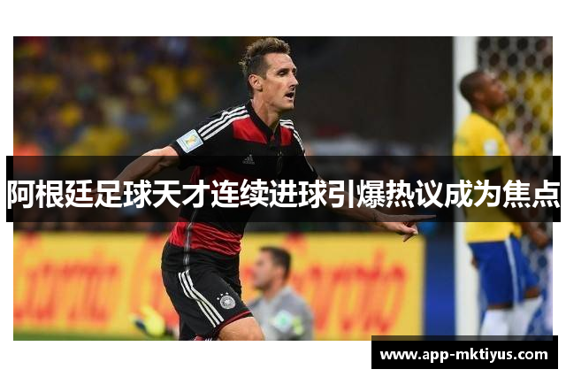 阿根廷足球天才连续进球引爆热议成为焦点