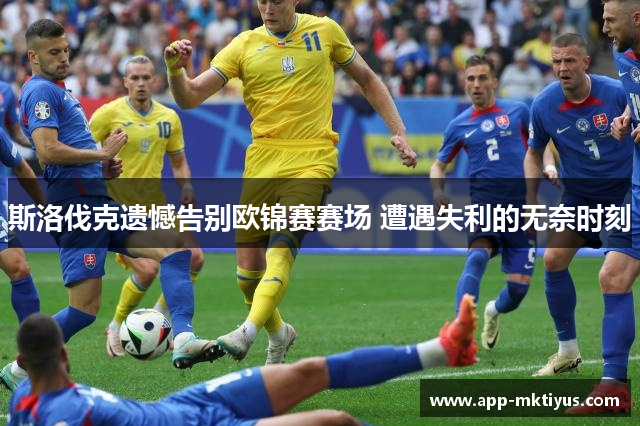 斯洛伐克遗憾告别欧锦赛赛场 遭遇失利的无奈时刻