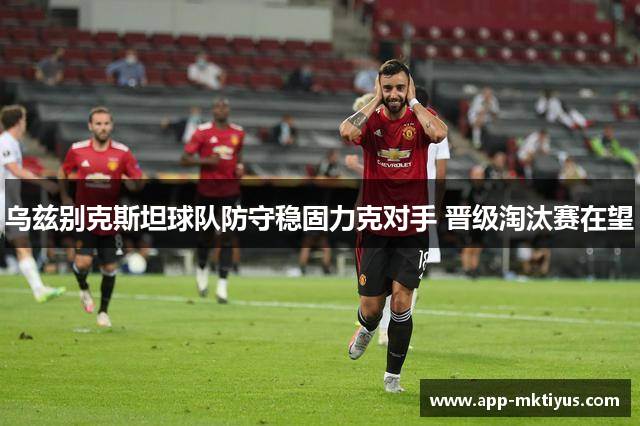乌兹别克斯坦球队防守稳固力克对手 晋级淘汰赛在望
