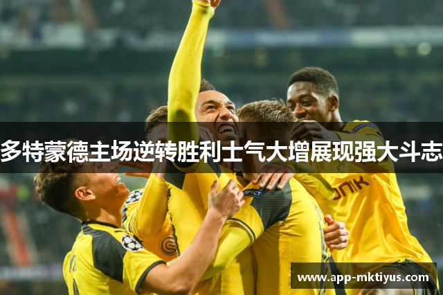 多特蒙德主场逆转胜利士气大增展现强大斗志