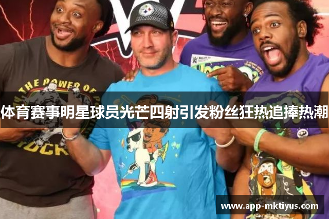 体育赛事明星球员光芒四射引发粉丝狂热追捧热潮