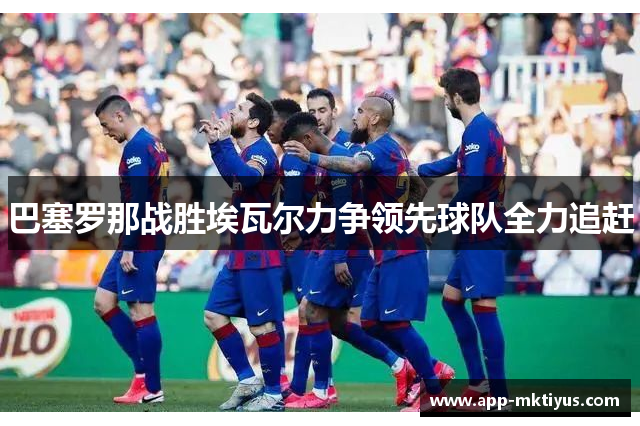巴塞罗那战胜埃瓦尔力争领先球队全力追赶