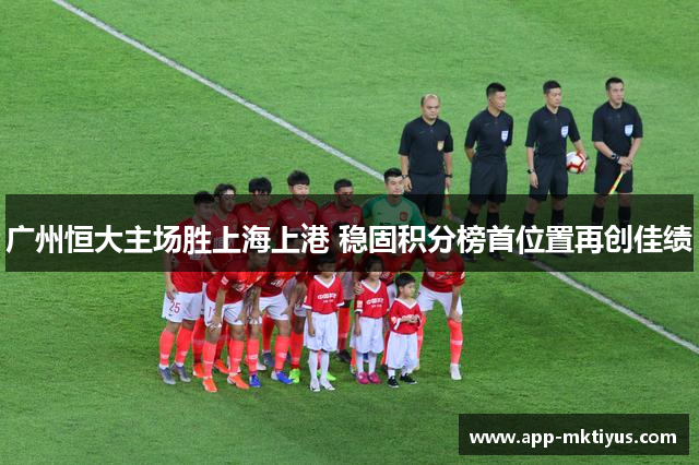 广州恒大主场胜上海上港 稳固积分榜首位置再创佳绩
