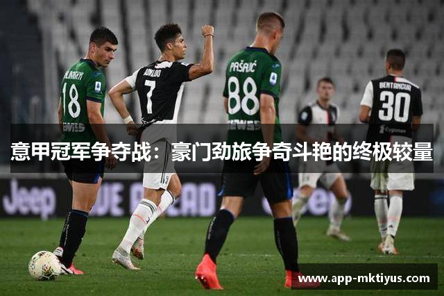 意甲冠军争夺战:豪门劲旅争奇斗艳的终极较量