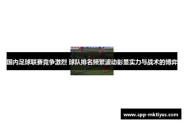 国内足球联赛竞争激烈 球队排名频繁波动彰显实力与战术的博弈
