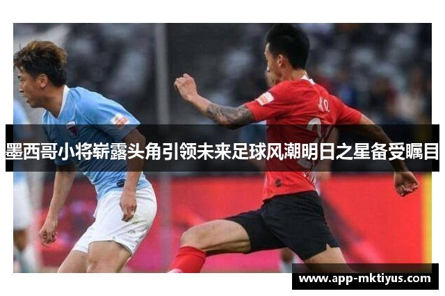 墨西哥小将崭露头角引领未来足球风潮明日之星备受瞩目