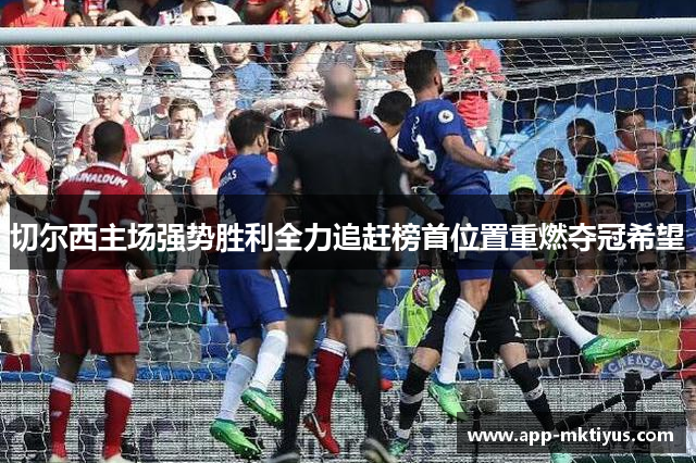 切尔西主场强势胜利全力追赶榜首位置重燃夺冠希望