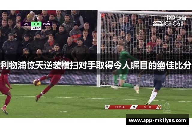 利物浦惊天逆袭横扫对手取得令人瞩目的绝佳比分