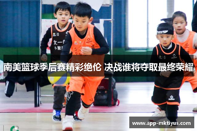 南美篮球季后赛精彩绝伦 决战谁将夺取最终荣耀