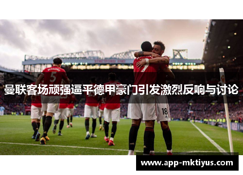 曼联客场顽强逼平德甲豪门引发激烈反响与讨论