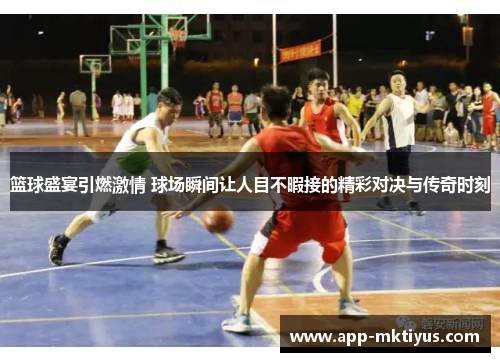 篮球盛宴引燃激情 球场瞬间让人目不暇接的精彩对决与传奇时刻
