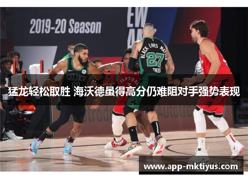 猛龙轻松取胜 海沃德虽得高分仍难阻对手强势表现