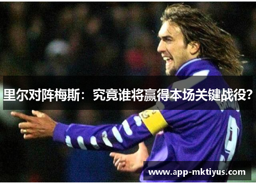 里尔对阵梅斯:究竟谁将赢得本场关键战役?
