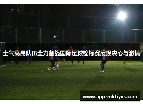 士气高昂队伍全力备战国际足球锦标赛展现决心与激情