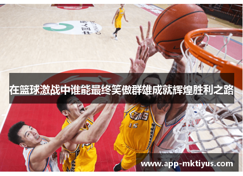 在篮球激战中谁能最终笑傲群雄成就辉煌胜利之路