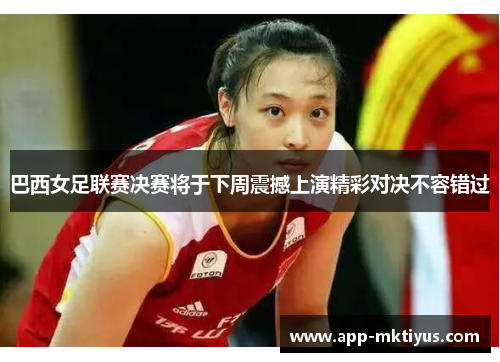 巴西女足联赛决赛将于下周震撼上演精彩对决不容错过