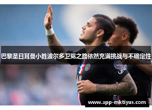 巴黎圣日耳曼小胜波尔多卫冕之路依然充满挑战与不确定性