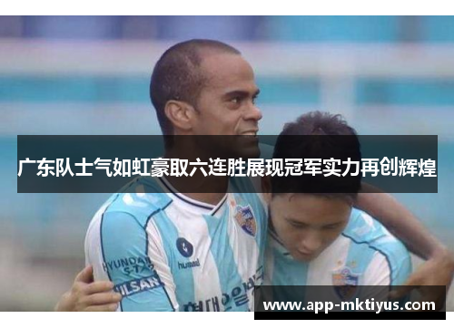 广东队士气如虹豪取六连胜展现冠军实力再创辉煌