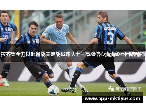 拉齐奥全力以赴备战关键战役球队士气高涨信心满满彰显团结精神