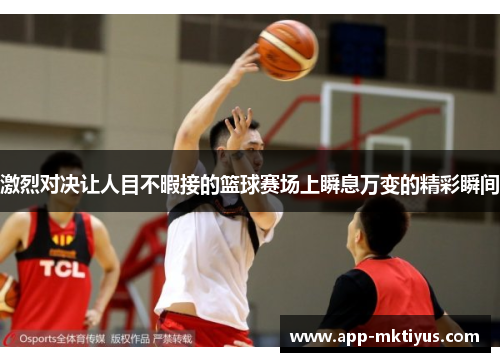 激烈对决让人目不暇接的篮球赛场上瞬息万变的精彩瞬间