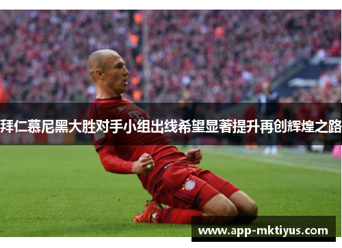 拜仁慕尼黑大胜对手小组出线希望显著提升再创辉煌之路