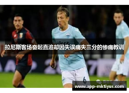 拉尼斯客场奋起直追却因失误痛失三分的惨痛教训