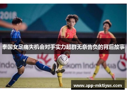 泰国女足痛失机会对手实力超群无奈告负的背后故事
