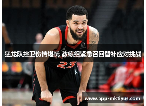 猛龙队控卫伤情堪忧 教练组紧急召回替补应对挑战
