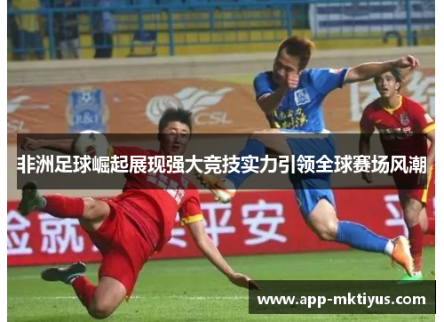 非洲足球崛起展现强大竞技实力引领全球赛场风潮