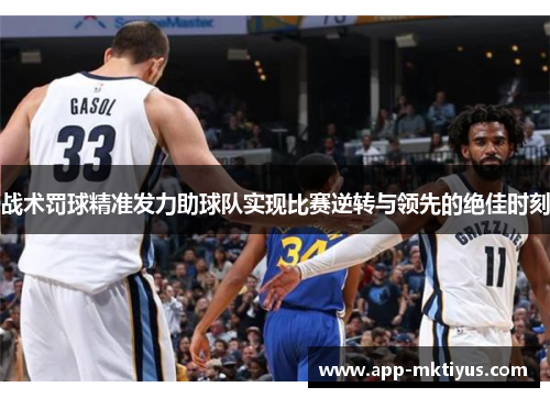 战术罚球精准发力助球队实现比赛逆转与领先的绝佳时刻