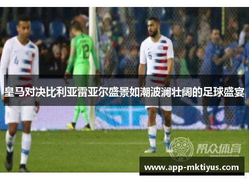 皇马对决比利亚雷亚尔盛景如潮波澜壮阔的足球盛宴