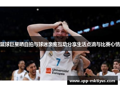 篮球巨星晒自拍与球迷亲密互动分享生活点滴与比赛心情
