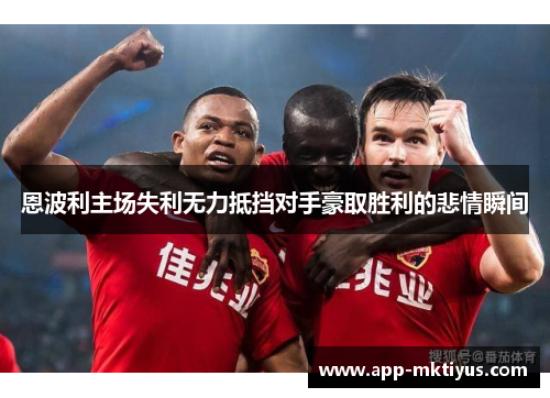 恩波利主场失利无力抵挡对手豪取胜利的悲情瞬间