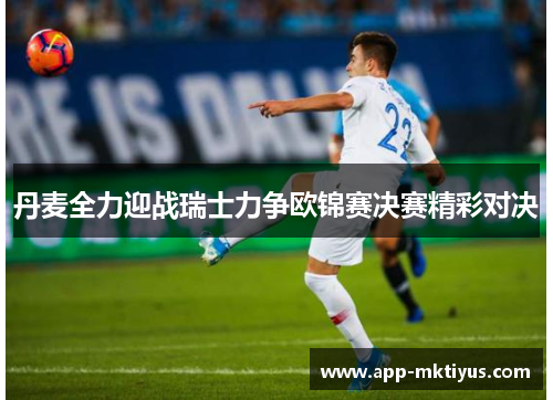 丹麦全力迎战瑞士力争欧锦赛决赛精彩对决