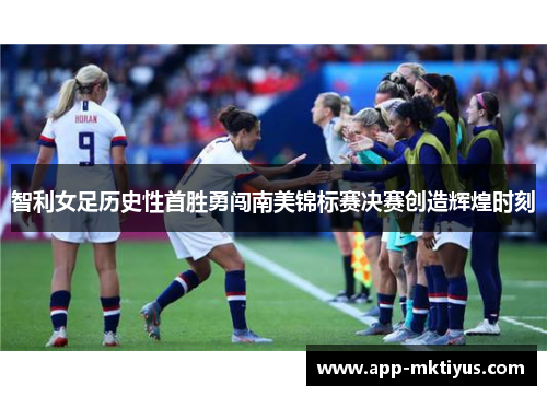 智利女足历史性首胜勇闯南美锦标赛决赛创造辉煌时刻