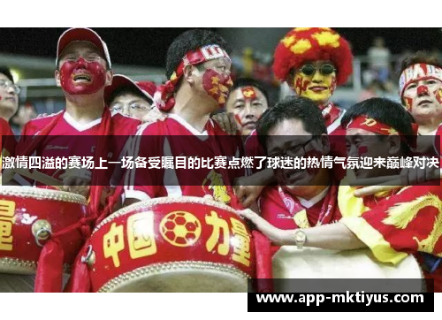 激情四溢的赛场上一场备受瞩目的比赛点燃了球迷的热情气氛迎来巅峰对决