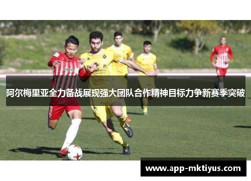 阿尔梅里亚全力备战展现强大团队合作精神目标力争新赛季突破