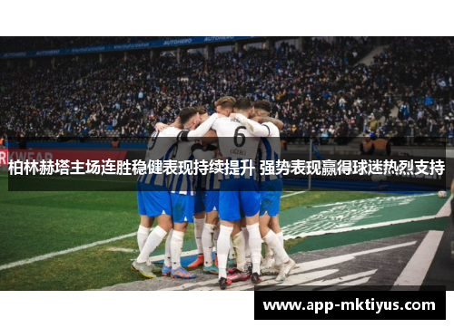 柏林赫塔主场连胜稳健表现持续提升 强势表现赢得球迷热烈支持