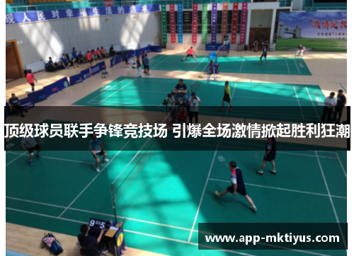 顶级球员联手争锋竞技场 引爆全场激情掀起胜利狂潮