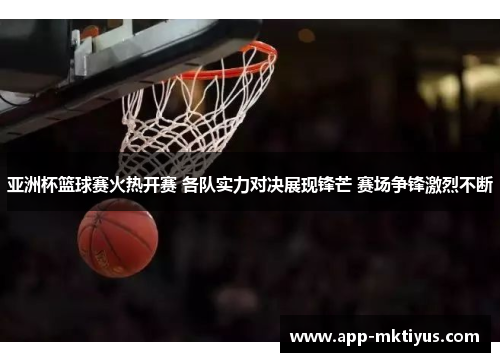 亚洲杯篮球赛火热开赛 各队实力对决展现锋芒 赛场争锋激烈不断