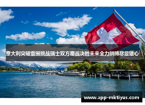 意大利突破重围挑战瑞士双方鏖战决胜未来全力拼搏尽显雄心