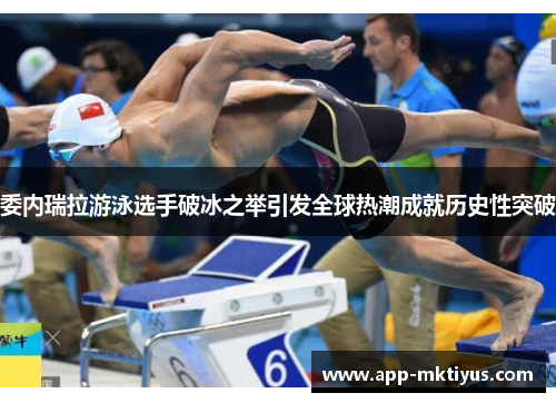 委内瑞拉游泳选手破冰之举引发全球热潮成就历史性突破